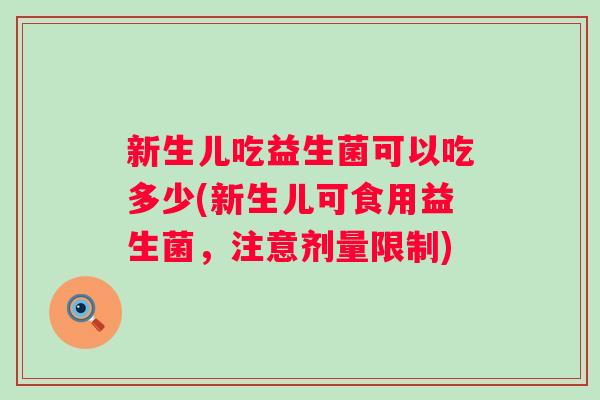 新生儿吃益生菌可以吃多少(新生儿可食用益生菌，注意剂量限制)