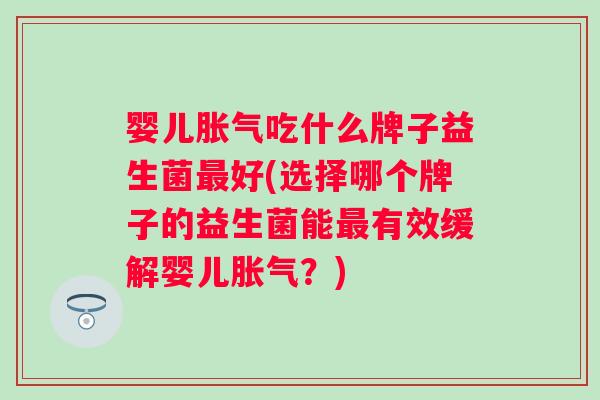 婴儿吃什么牌子益生菌好(选择哪个牌子的益生菌能有效缓解婴儿?) 婴儿吃什么牌子益生菌好(选择哪个牌子的益生菌能有效缓解婴儿?)