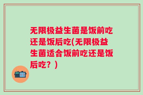 无限极益生菌是饭前吃还是饭后吃(无限极益生菌适合饭前吃还是饭后吃？)