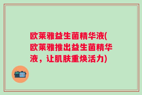 欧莱雅益生菌精华液(欧莱雅推出益生菌精华液,让重焕活力) 欧莱雅益生菌精华液(欧莱雅推出益生菌精华液,让重焕活力)