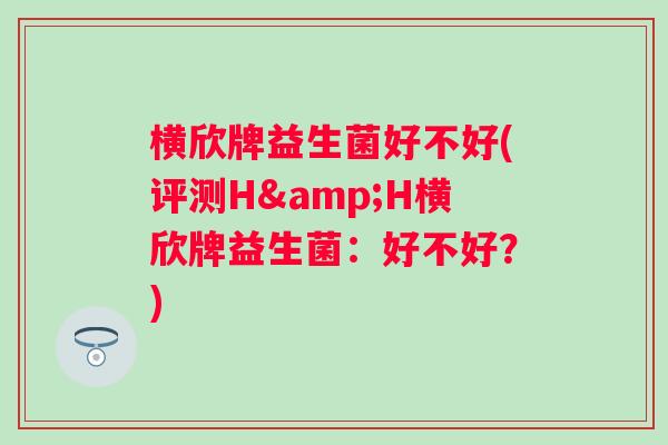 横欣牌益生菌好不好(评测H&H横欣牌益生菌：好不好？)