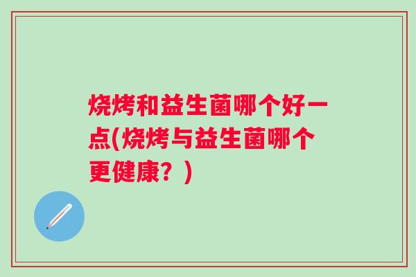 烧烤和益生菌哪个好一点(烧烤与益生菌哪个更健康?) 烧烤和益生菌哪个好一点(烧烤与益生菌哪个更健康?)