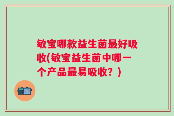 敏宝哪款益生菌好吸收(敏宝益生菌中哪一个产品易吸收？)