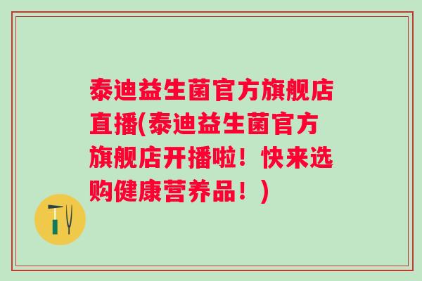 泰迪益生菌官方旗舰店直播(泰迪益生菌官方旗舰店开播啦!快来选购健康营养品!) 泰迪益生菌官方旗舰店直播(泰迪益生菌官方旗舰店开播啦!快来选购健康营养品!)