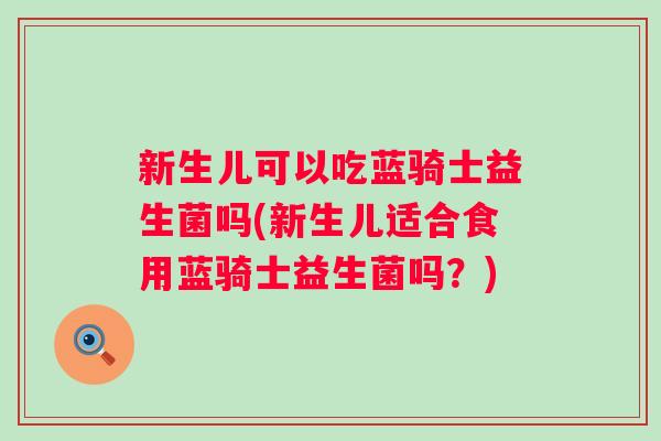新生儿可以吃蓝骑士益生菌吗(新生儿适合食用蓝骑士益生菌吗？)