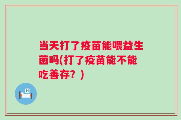 当天打了疫苗能喂益生菌吗(打了疫苗能不能吃善存？)