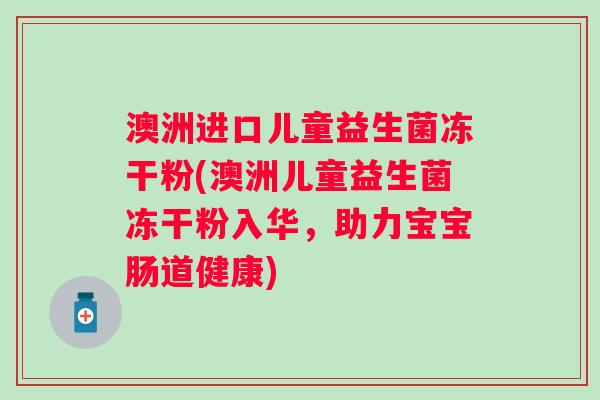 澳洲进口儿童益生菌冻干粉(澳洲儿童益生菌冻干粉入华,助力宝宝肠道健康) 澳洲进口儿童益生菌冻干粉(澳洲儿童益生菌冻干粉入华,助力宝宝肠道健康)