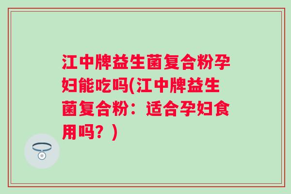 江中牌益生菌复合粉孕妇能吃吗(江中牌益生菌复合粉：适合孕妇食用吗？)