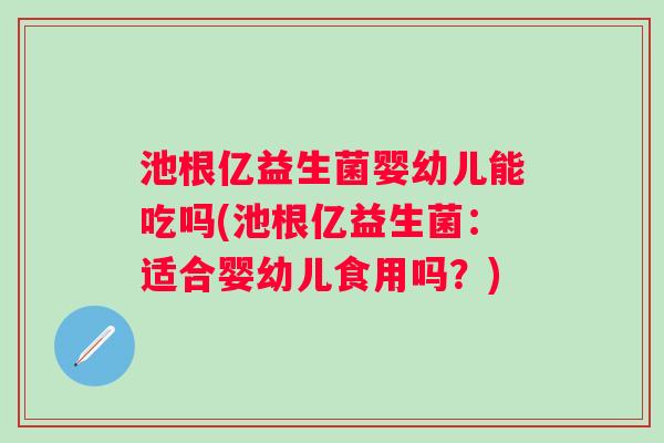 池根亿益生菌婴幼儿能吃吗(池根亿益生菌：适合婴幼儿食用吗？)