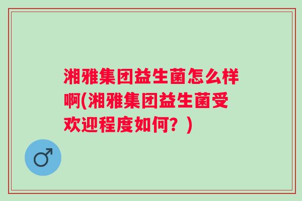 湘雅集团益生菌怎么样啊(湘雅集团益生菌受欢迎程度如何？)