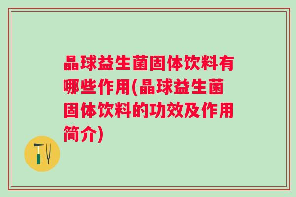 晶球益生菌固体饮料有哪些作用(晶球益生菌固体饮料的功效及作用简介) 晶球益生菌固体饮料有哪些作用(晶球益生菌固体饮料的功效及作用简介)