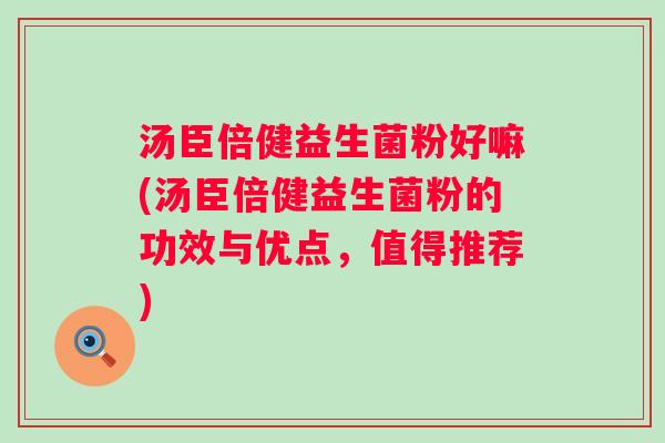 汤臣倍健益生菌粉好嘛(汤臣倍健益生菌粉的功效与优点，值得推荐)