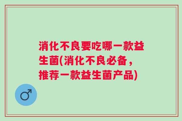 要吃哪一款益生菌(必备，推荐一款益生菌产品)