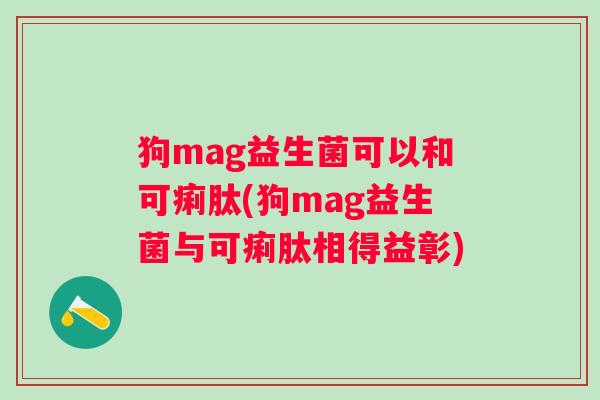 狗mag益生菌可以和可痢肽(狗mag益生菌与可痢肽相得益彰)