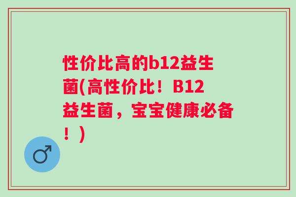 性价比高的b12益生菌(高性价比!B12益生菌,宝宝健康必备!) 性价比高的b12益生菌(高性价比!B12益生菌,宝宝健康必备!)