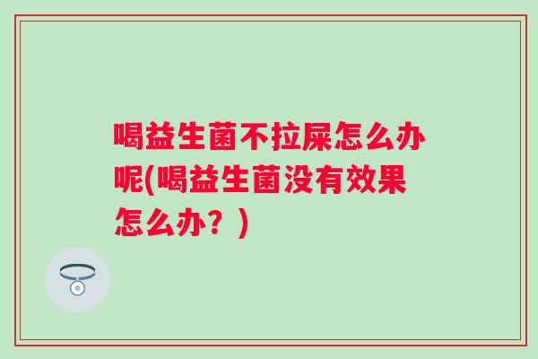 喝益生菌不拉屎怎么办呢(喝益生菌没有效果怎么办?) 喝益生菌不拉屎怎么办呢(喝益生菌没有效果怎么办?)