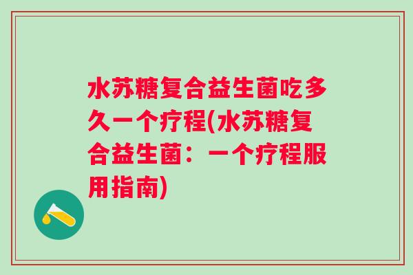 水苏糖复合益生菌吃多久一个疗程(水苏糖复合益生菌：一个疗程服用指南)