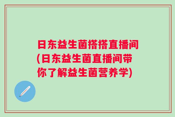 日东益生菌搭搭直播间(日东益生菌直播间带你了解益生菌营养学) 日东益生菌搭搭直播间(日东益生菌直播间带你了解益生菌营养学)