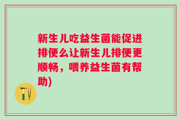 新生儿吃益生菌能促进排便么让新生儿排便更顺畅,喂养益生菌有帮助) 新生儿吃益生菌能促进排便么让新生儿排便更顺畅,喂养益生菌有帮助)