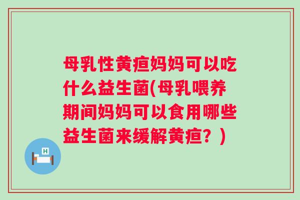 母乳性黄疸妈妈可以吃什么益生菌(母乳喂养期间妈妈可以食用哪些益生菌来缓解黄疸？)