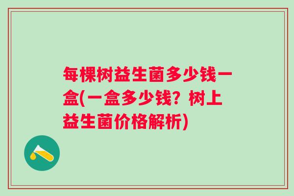 每棵树益生菌多少钱一盒(一盒多少钱？树上益生菌价格解析)