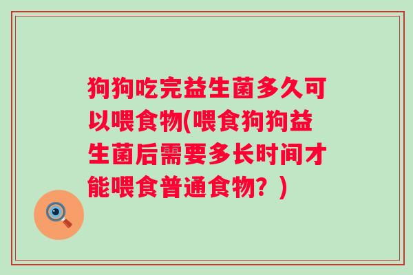 狗狗吃完益生菌多久可以喂食物(喂食狗狗益生菌后需要多长时间才能喂食普通食物?) 狗狗吃完益生菌多久可以喂食物(喂食狗狗益生菌后需要多长时间才能喂食普通食物?)