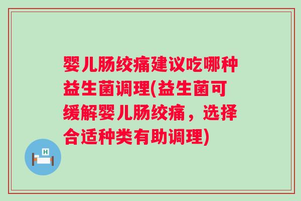 婴儿肠绞痛建议吃哪种益生菌调理(益生菌可缓解婴儿肠绞痛,选择合适种类有助调理) 婴儿肠绞痛建议吃哪种益生菌调理(益生菌可缓解婴儿肠绞痛,选择合适种类有助调理)