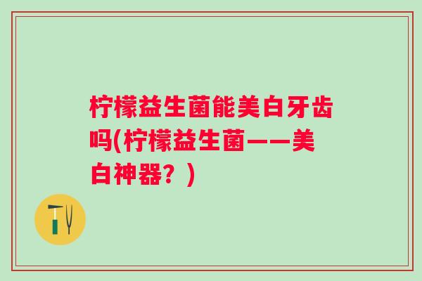柠檬益生菌能美白牙齿吗(柠檬益生菌——美白神器？)