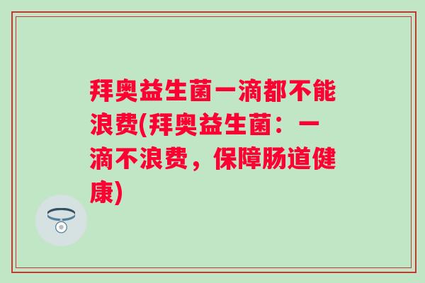 拜奥益生菌一滴都不能浪费(拜奥益生菌:一滴不浪费,保障肠道健康) 拜奥益生菌一滴都不能浪费(拜奥益生菌:一滴不浪费,保障肠道健康)