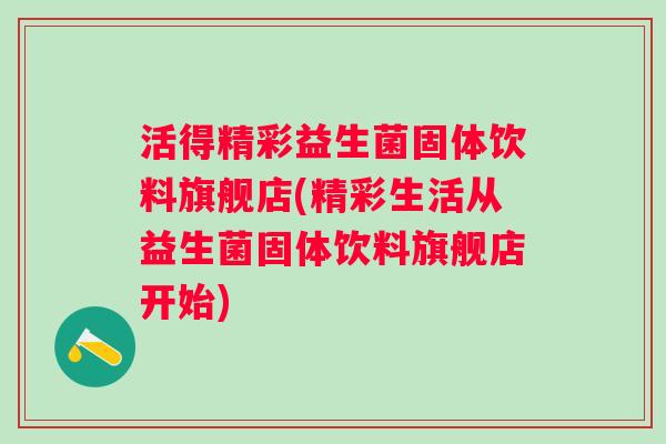 活得精彩益生菌固体饮料旗舰店(精彩生活从益生菌固体饮料旗舰店开始)