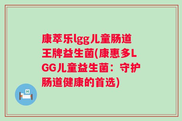 康萃乐lgg儿童肠道王牌益生菌(康惠多LGG儿童益生菌:守护肠道健康的首选) 康萃乐lgg儿童肠道王牌益生菌(康惠多LGG儿童益生菌:守护肠道健康的首选)