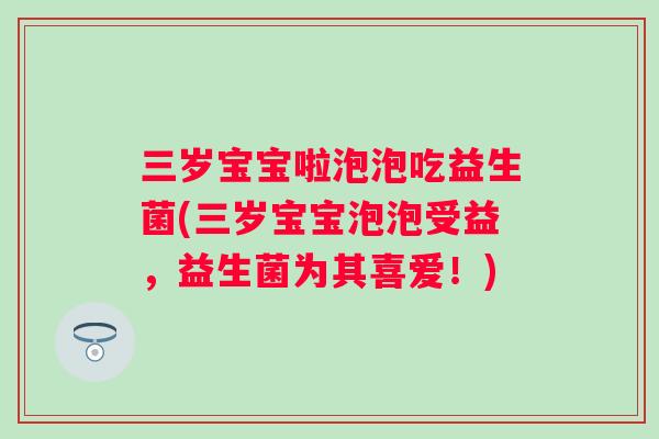 三岁宝宝啦泡泡吃益生菌(三岁宝宝泡泡受益,益生菌为其喜爱!) 三岁宝宝啦泡泡吃益生菌(三岁宝宝泡泡受益,益生菌为其喜爱!)
