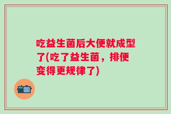吃益生菌后大便就成型了(吃了益生菌,排便变得更规律了) 吃益生菌后大便就成型了(吃了益生菌,排便变得更规律了)