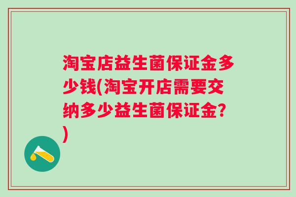 淘宝店益生菌保证金多少钱(淘宝开店需要交纳多少益生菌保证金?) 淘宝店益生菌保证金多少钱(淘宝开店需要交纳多少益生菌保证金?)