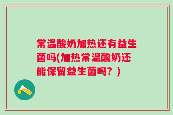 常温酸奶加热还有益生菌吗(加热常温酸奶还能保留益生菌吗？)