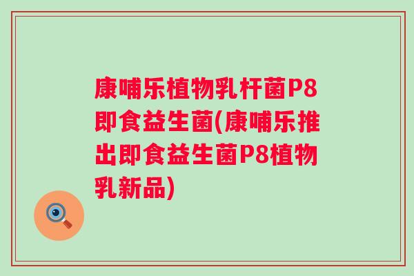 康哺乐植物乳杆菌P8即食益生菌(康哺乐推出即食益生菌P8植物乳新品) 康哺乐植物乳杆菌P8即食益生菌(康哺乐推出即食益生菌P8植物乳新品)