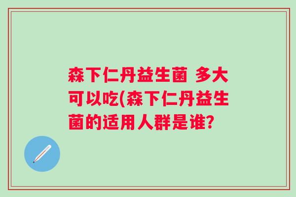 森下仁丹益生菌 多大可以吃(森下仁丹益生菌的适用人群是谁? 森下仁丹益生菌 多大可以吃(森下仁丹益生菌的适用人群是谁?