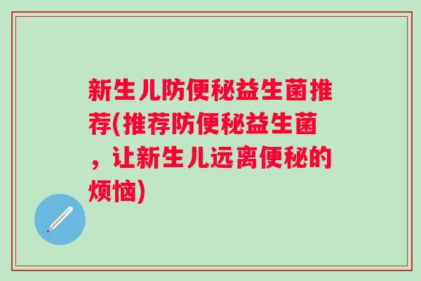 新生儿防益生菌推荐(推荐防益生菌,让新生儿远离的烦恼) 新生儿防益生菌推荐(推荐防益生菌,让新生儿远离的烦恼)