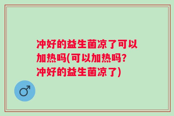 冲好的益生菌凉了可以加热吗(可以加热吗？冲好的益生菌凉了)