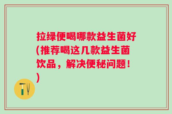 拉绿便喝哪款益生菌好(推荐喝这几款益生菌饮品,解决问题!) 拉绿便喝哪款益生菌好(推荐喝这几款益生菌饮品,解决问题!)
