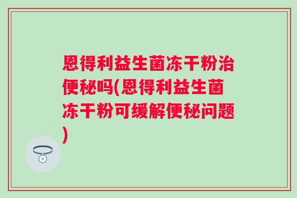 恩得利益生菌冻干粉吗(恩得利益生菌冻干粉可缓解问题) 恩得利益生菌冻干粉吗(恩得利益生菌冻干粉可缓解问题)