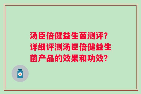 汤臣倍健益生菌测评?详细评测汤臣倍健益生菌产品的效果和功效? 汤臣倍健益生菌测评?详细评测汤臣倍健益生菌产品的效果和功效?