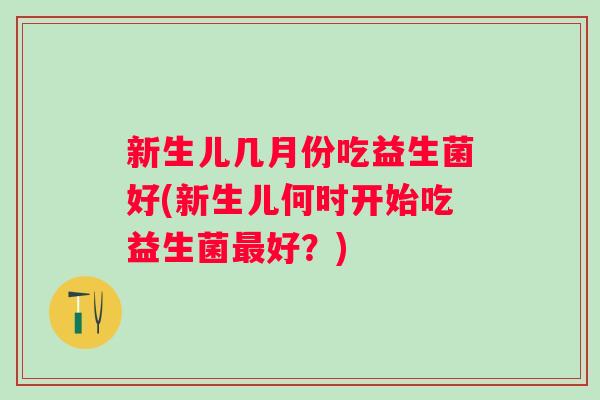 新生儿几月份吃益生菌好(新生儿何时开始吃益生菌好?) 新生儿几月份吃益生菌好(新生儿何时开始吃益生菌好?)