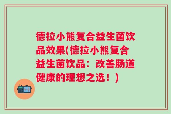 德拉小熊复合益生菌饮品效果(德拉小熊复合益生菌饮品：改善肠道健康的理想之选！)