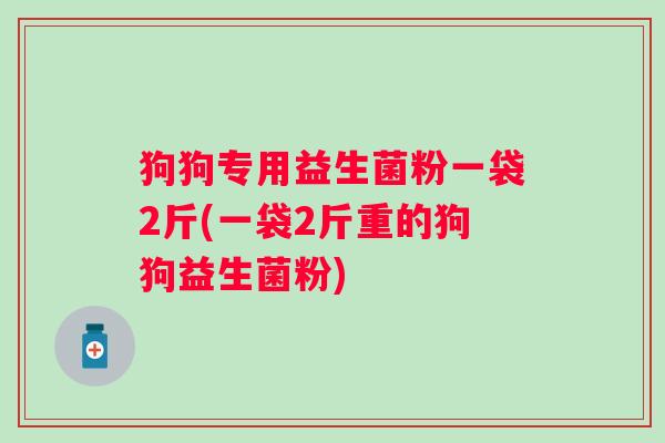 狗狗专用益生菌粉一袋2斤(一袋2斤重的狗狗益生菌粉)