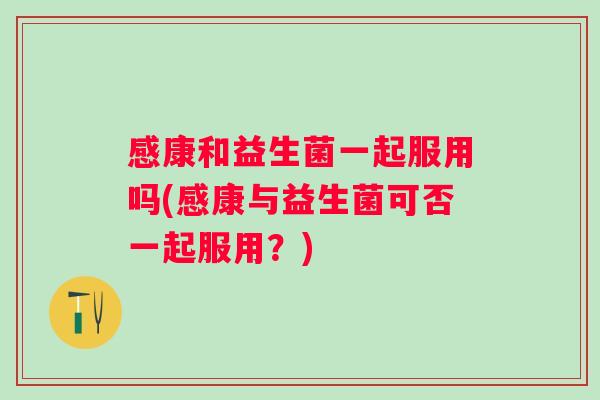 感康和益生菌一起服用吗(感康与益生菌可否一起服用?) 感康和益生菌一起服用吗(感康与益生菌可否一起服用?)