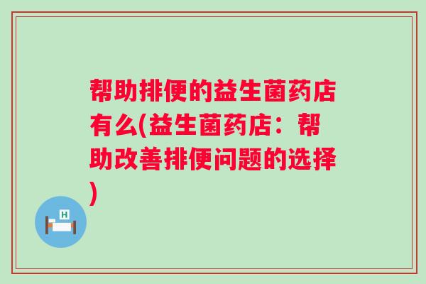 帮助排便的益生菌药店有么(益生菌药店:帮助改善排便问题的选择) 帮助排便的益生菌药店有么(益生菌药店:帮助改善排便问题的选择)