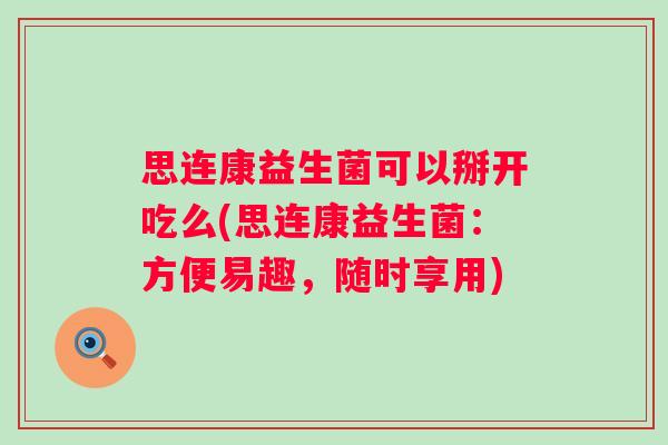 思连康益生菌可以掰开吃么(思连康益生菌：方便易趣，随时享用)