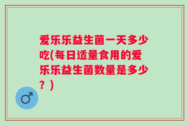 爱乐乐益生菌一天多少吃(每日适量食用的爱乐乐益生菌数量是多少?) 爱乐乐益生菌一天多少吃(每日适量食用的爱乐乐益生菌数量是多少?)