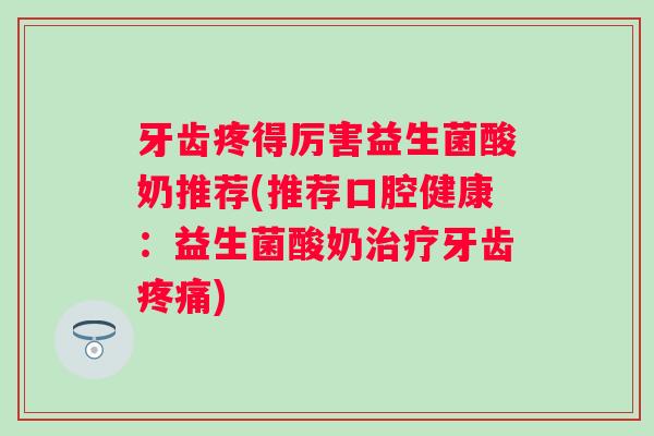 牙齿疼得厉害益生菌酸奶推荐(推荐口腔健康：益生菌酸奶牙齿)